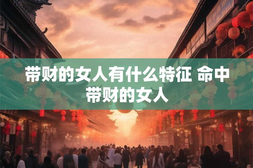 带财的女人有什么特征 命中带财的女人
