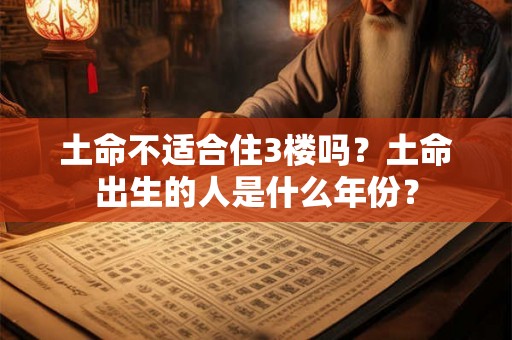土命不适合住3楼吗？土命出生的人是什么年份？