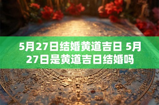 5月27日结婚黄道吉日 5月27日是黄道吉日结婚吗