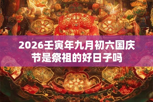 2026壬寅年九月初六国庆节是祭祖的好日子吗 2026壬寅年九月初六国庆节是祭祖的好日子吗