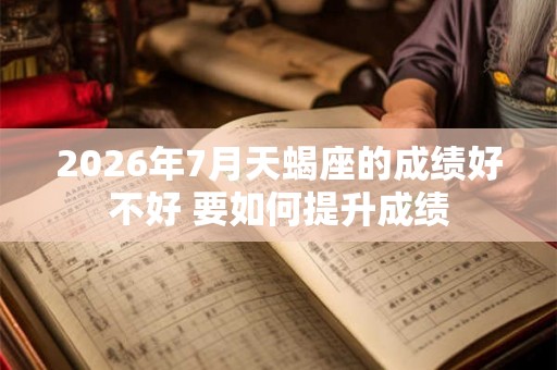 2026年7月天蝎座的成绩好不好 要如何提升成绩