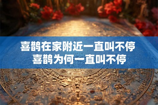 喜鹊在家附近一直叫不停 喜鹊为何一直叫不停