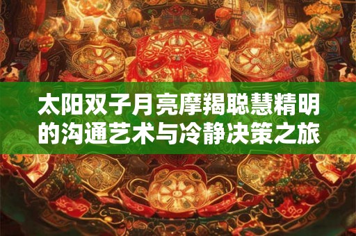 太阳双子月亮摩羯聪慧精明的沟通艺术与冷静决策之旅 太阳双子月亮摩羯聪慧精明的沟通艺术与冷静决策之旅