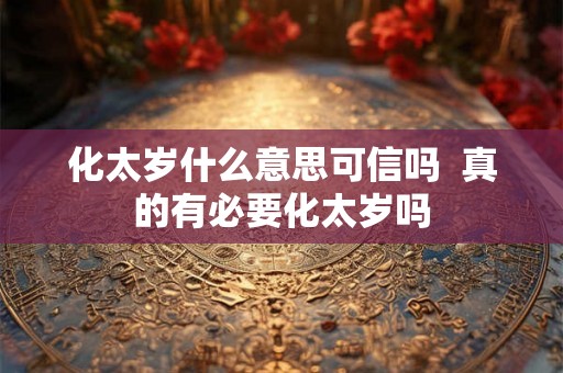 化太岁什么意思可信吗 真的有必要化太岁吗 化太岁什么意思可信吗 真的有必要化太岁吗