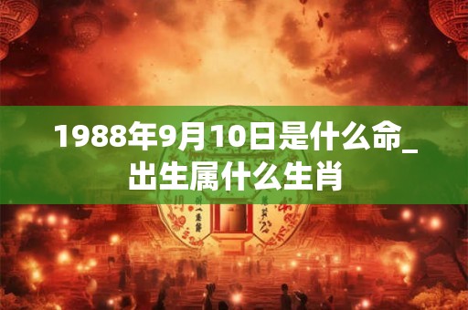 1988年9月10日是什么命_出生属什么生肖