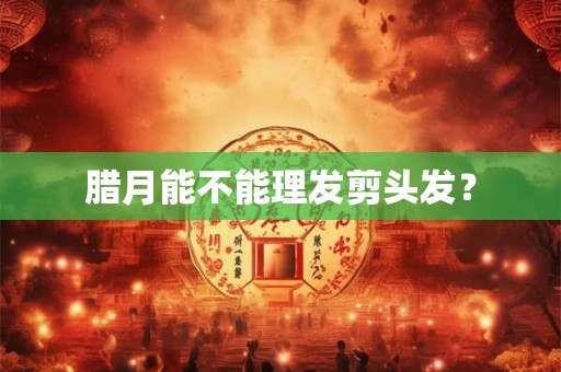 腊月能不能理发剪头发？