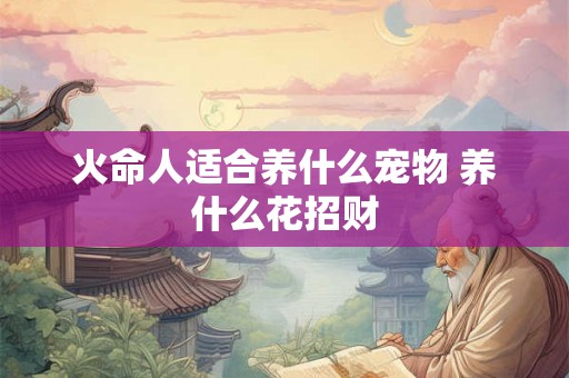 火命人适合养什么宠物 养什么花招财