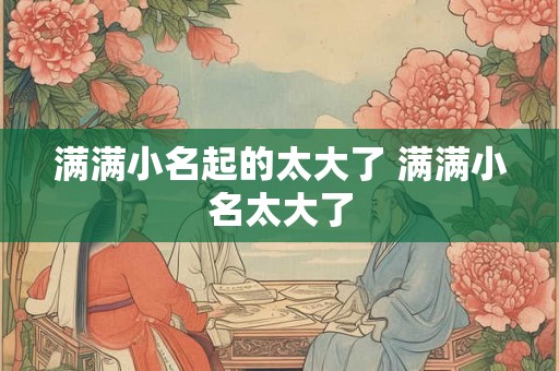 满满小名起的太大了 满满小名太大了