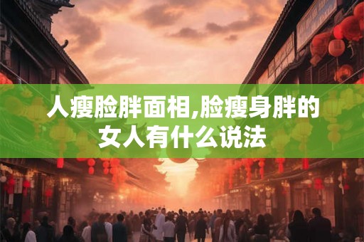 人瘦脸胖面相,脸瘦身胖的女人有什么说法