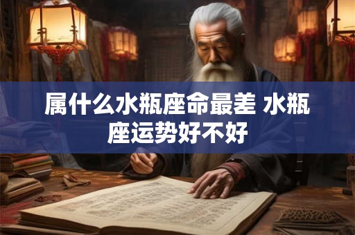 属什么水瓶座命最差 水瓶座运势好不好