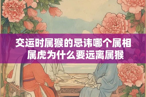 交运时属猴的忌讳哪个属相  属虎为什么要远离属猴
