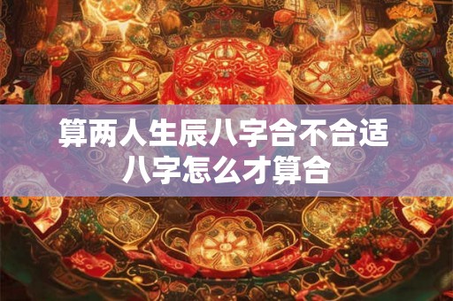 算两人生辰八字合不合适 八字怎么才算合