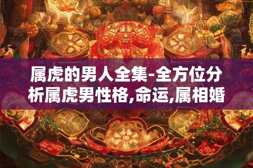 属虎的男人全集-全方位分析属虎男性格,命运,属相婚配等
