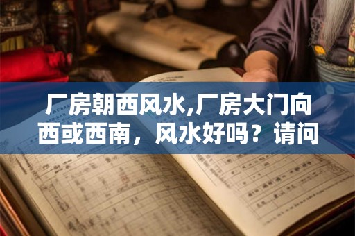 厂房朝西风水,厂房大门向西或西南,风水好吗?请问大师 厂房朝西风水,厂房大门向西或西南,风水好吗?请问大师