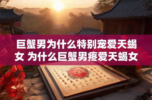 巨蟹男为什么特别宠爱天蝎女 为什么巨蟹男疼爱天蝎女