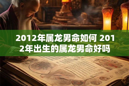 2012年属龙男命如何 2012年出生的属龙男命好吗