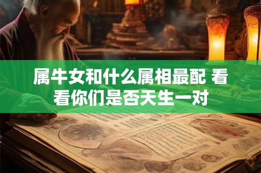 属牛女和什么属相最配 看看你们是否天生一对