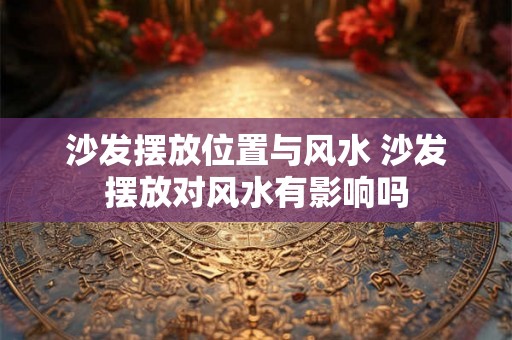 沙发摆放位置与风水 沙发摆放对风水有影响吗