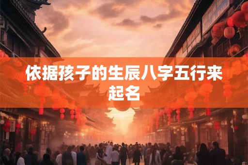 依据孩子的生辰八字五行来起名