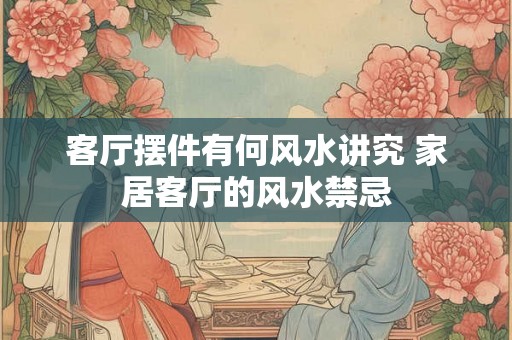 客厅摆件有何风水讲究 家居客厅的风水禁忌