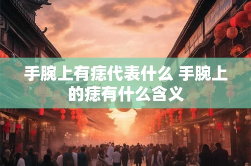 手腕上有痣代表什么 手腕上的痣有什么含义