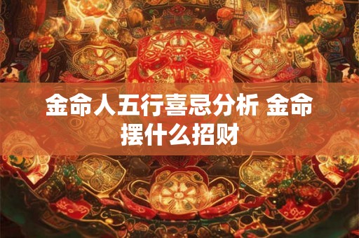 金命人五行喜忌分析 金命摆什么招财