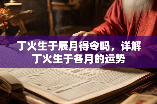 丁火生于辰月得令吗，详解丁火生于各月的运势