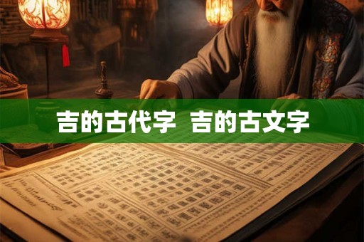 吉的古代字  吉的古文字