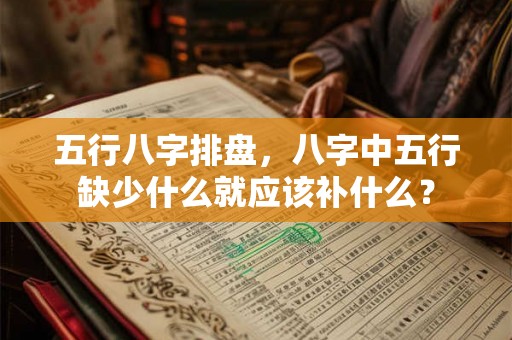 五行八字排盘，八字中五行缺少什么就应该补什么？