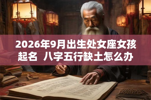 2026年9月出生处女座女孩起名  八字五行缺土怎么办