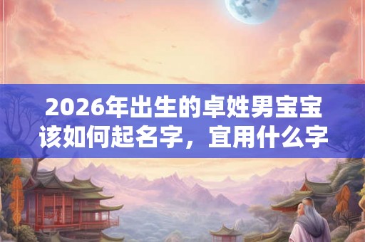 2026年出生的卓姓男宝宝该如何起名字，宜用什么字。
