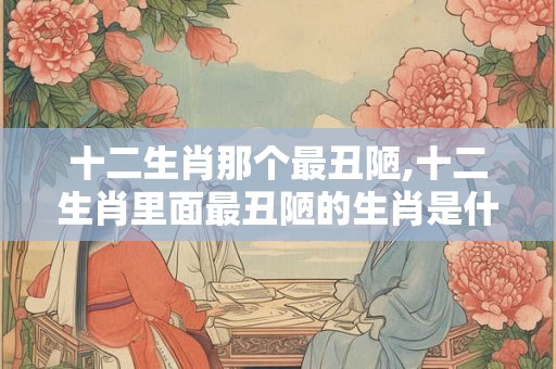 十二生肖那个最丑陋,十二生肖里面最丑陋的生肖是什么？