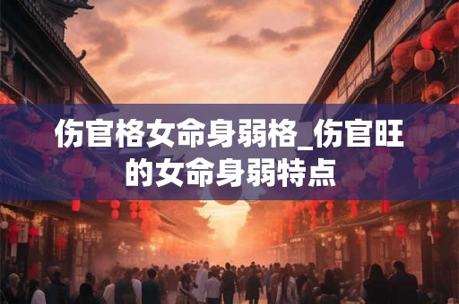 伤官格女命身弱格_伤官旺的女命身弱特点