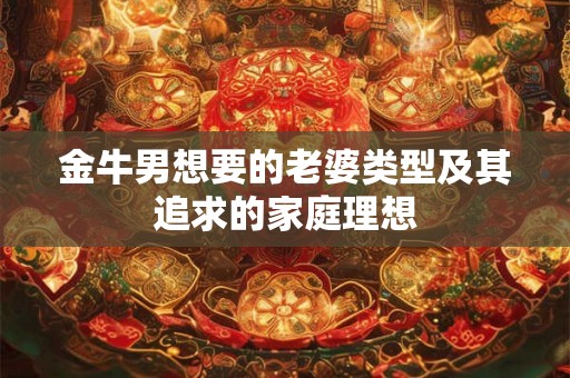 金牛男想要的老婆类型及其追求的家庭理想