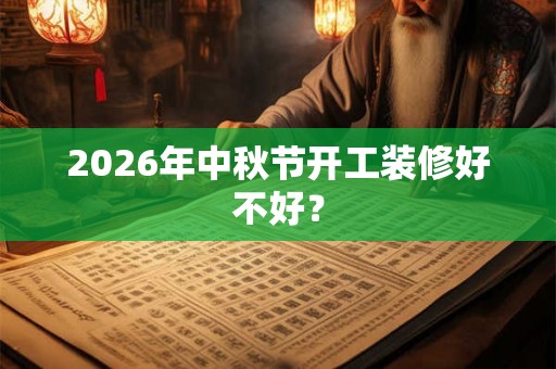 2026年中秋节开工装修好不好？