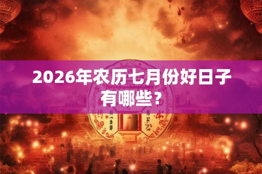 2026年农历七月份好日子有哪些？