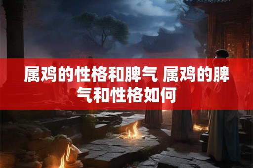 属鸡的性格和脾气 属鸡的脾气和性格如何