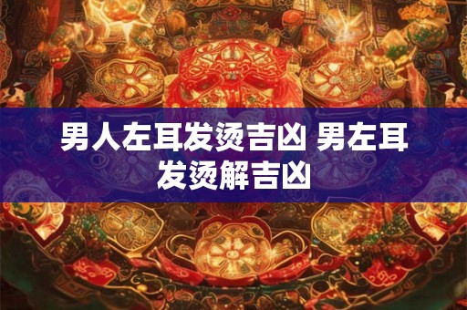 男人左耳发烫吉凶 男左耳发烫解吉凶