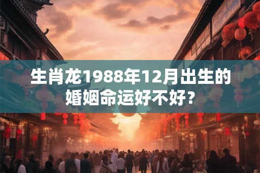 生肖龙1988年12月出生的婚姻命运好不好？