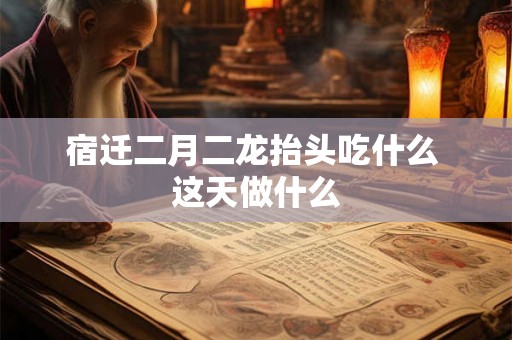 宿迁二月二龙抬头吃什么 这天做什么