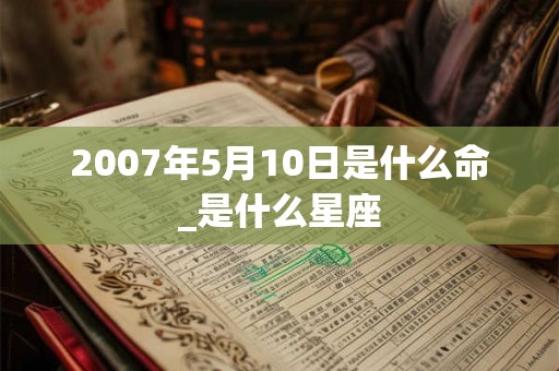 2007年5月10日是什么命_是什么星座