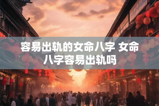容易出轨的女命八字 女命八字容易出轨吗