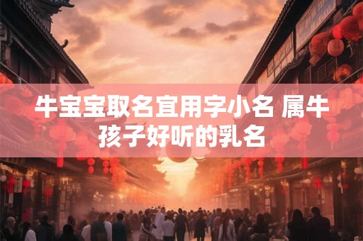 牛宝宝取名宜用字小名 属牛孩子好听的乳名