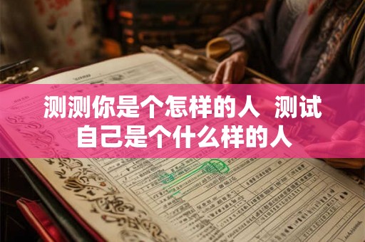 测测你是个怎样的人 测试自己是个什么样的人 测测你是个怎样的人 测试自己是个什么样的人