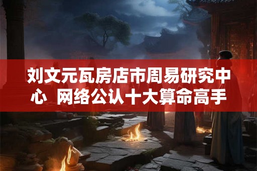 刘文元瓦房店市周易研究中心  网络公认十大算命高手