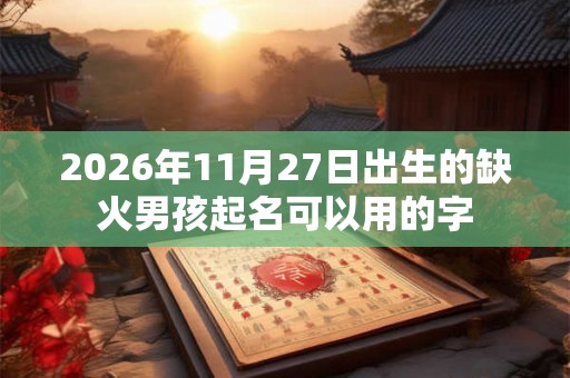 2026年11月27日出生的缺火男孩起名可以用的字