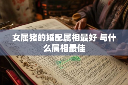 女属猪的婚配属相最好 与什么属相最佳