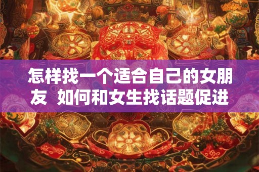 怎样找一个适合自己的女朋友  如何和女生找话题促进感情