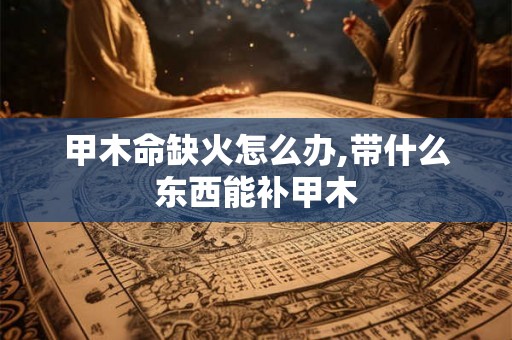 甲木命缺火怎么办,带什么东西能补甲木