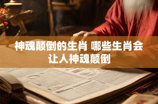 神魂颠倒的生肖 哪些生肖会让人神魂颠倒